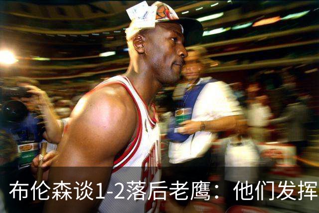 布伦森谈1-2落后老鹰：他们发挥最好时才赢1分 所以我们不会慌